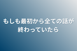 もしも最初から全ての話が終わっていたら