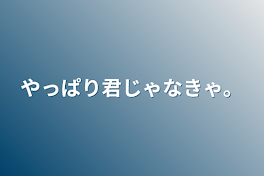 やっぱり君じゃなきゃ。