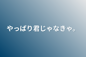 やっぱり君じゃなきゃ。