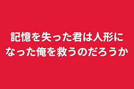 記憶を失った君は人形になった俺を救うのだろうか