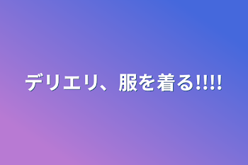 デリエリ、服を着る!!!!