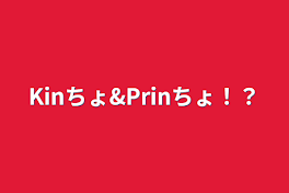 Kinちょ&Prinちょ！？