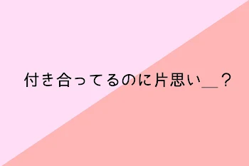 付 き 合 っ て る の に 片 想 い ＿＿ ？