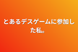 とあるデスゲームに参加した私。