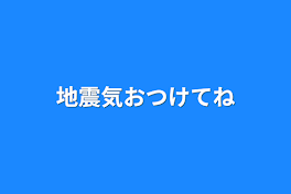 地震気おつけてね