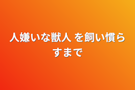 人嫌いな獣人 を飼い慣らすまで