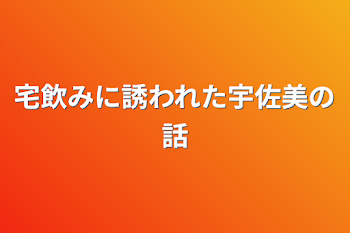 宅飲みに誘われた宇佐美の話