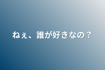 ねぇ、誰が好きなの？