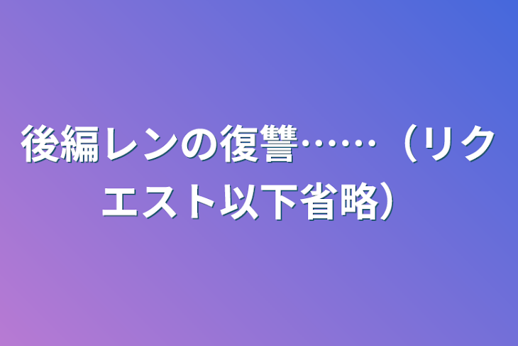 「後編レンの復讐……（リクエスト以下省略）」のメインビジュアル