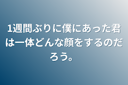 1週間ぶりに僕にあった君は一体どんな顔をするのだろう。