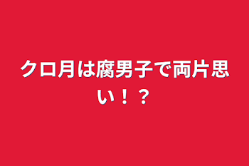 クロ月は腐男子で両片思い！？