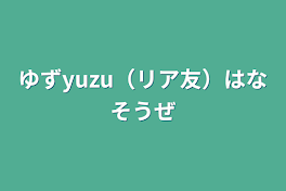 ゆずyuzu（リア友）話そうぜ