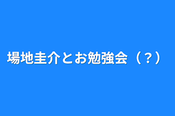 場地圭介とお勉強会（？）