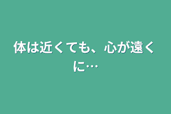 体は近くても、心が遠くに…