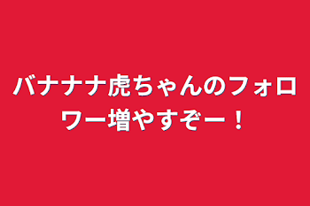 バナナナ虎ちゃんのフォロワー増やすぞー！