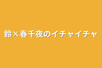 鈴×春千夜のイチャイチャ