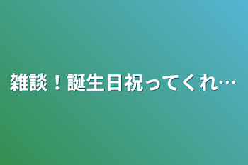 雑談！誕生日祝ってくれ…