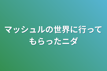 マッシュルの世界に行ってもらったニダ