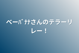 べーﾊﾞﾅﾅさんのテラーリレー！