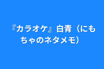 『カラオケ』白青（にもちゃのネタメモ）