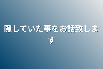 隠していた事をお話致します