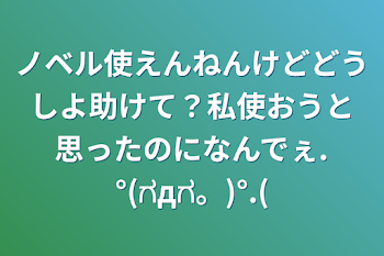 ノベル使えんねんけどどうしよ助けて？私使おうと思ったのになんでぇ.°(ಗдಗ。)°.(