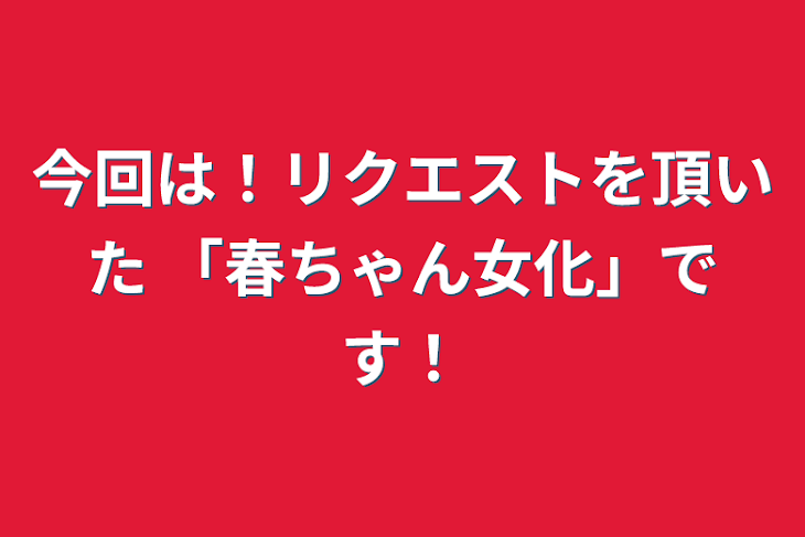 「今回は！リクエストを頂いた
「春ちゃん女化」です！」のメインビジュアル