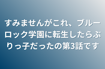 すみませんがこれ、ブルーロック学園に転生したらぶりっ子だったの第3話です