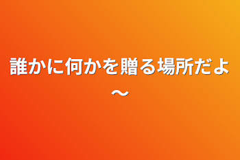 誰かに何かを贈る場所だよ～