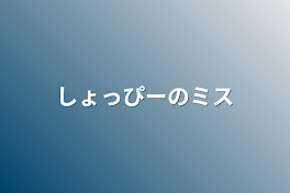 しょっぴーのミス