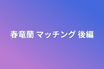 春竜蘭 マッチング 後編