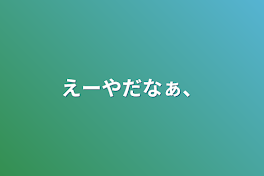 えーやだなぁ、