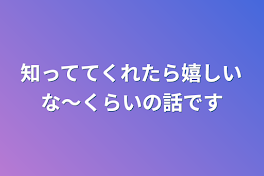 知っててくれたら嬉しいな〜くらいの話です