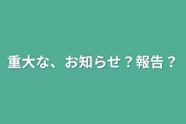 重大な、お知らせ？報告？