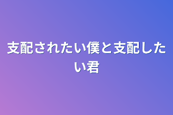 支配されたい僕と支配したい君