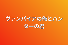 ヴァンパイアの俺とハンターの君