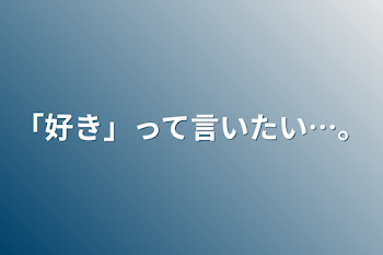 「好き」って言いたい…。