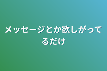 メッセージとか欲しがってるだけ