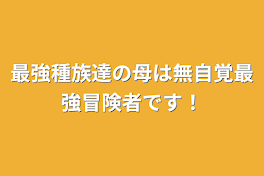 最強種族達の母は無自覚最強冒険者です！