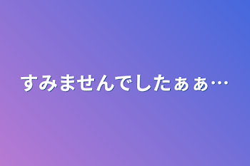 すみませんでしたぁぁ…