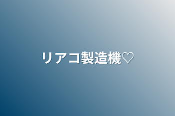 「リアコ製造機♡」のメインビジュアル