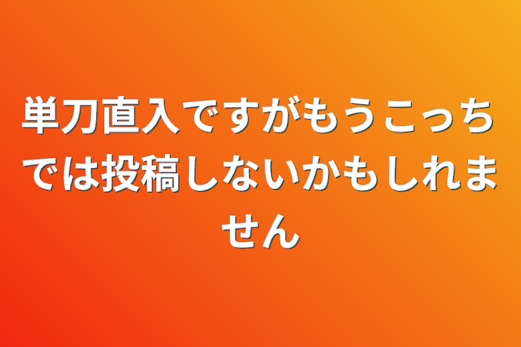 「単刀直入ですがもうこっちでは投稿しないかもしれません」のメインビジュアル