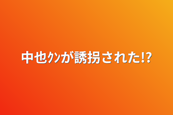 中也ｸﾝが誘拐された!?