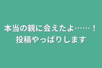 本当の親に会えたよ……！投稿やっぱりします