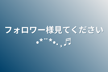 フォロワー様見てください•*¨*•.¸♬︎