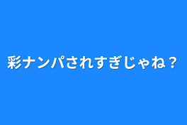 彩ナンパされすぎじゃね？