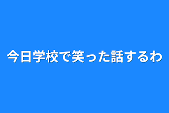 今日学校で笑った話するわ