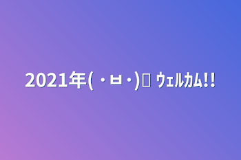 2021年( ･ㅂ･)و ̑̑ｳｪﾙｶﾑ!!