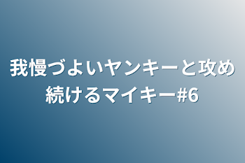 我慢づよいヤンキーと攻め続けるマイキー#6