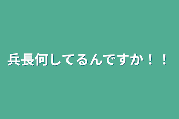 兵長何してるんですか！！